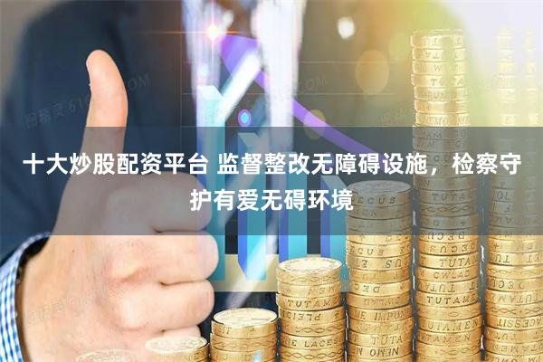 十大炒股配资平台 监督整改无障碍设施，检察守护有爱无碍环境