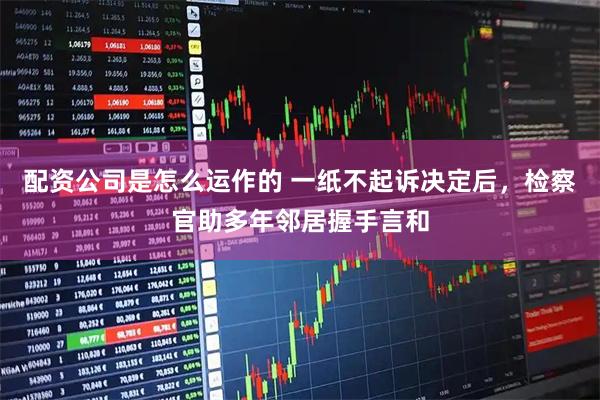 配资公司是怎么运作的 一纸不起诉决定后，检察官助多年邻居握手言和