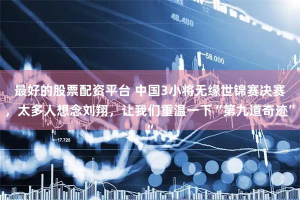 最好的股票配资平台 中国3小将无缘世锦赛决赛，太多人想念刘翔，让我们重温一下“第九道奇迹”