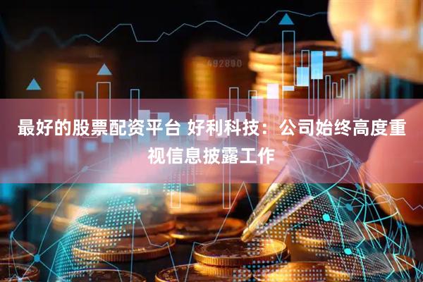 最好的股票配资平台 好利科技：公司始终高度重视信息披露工作