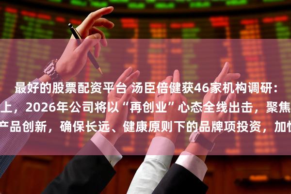 最好的股票配资平台 汤臣倍健获46家机构调研：在2025年企稳的基础上，2026年公司将以“再创业”心态全线出击，聚焦产品创新，确保长远、健康原则下的品牌项投资，加快全球巿场拓展（附调研问答）