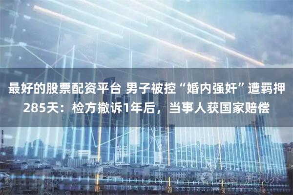 最好的股票配资平台 男子被控“婚内强奸”遭羁押285天：检方撤诉1年后，当事人获国家赔偿