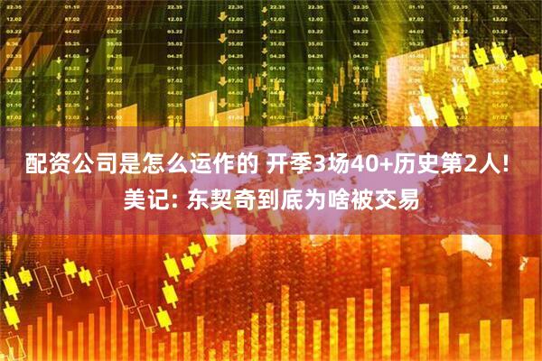 配资公司是怎么运作的 开季3场40+历史第2人! 美记: 东契奇到底为啥被交易