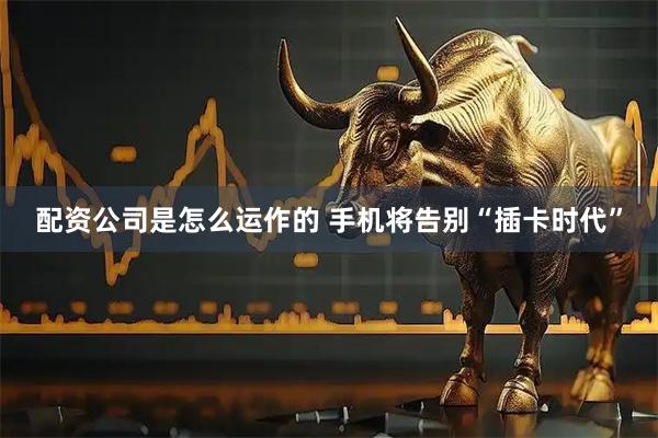 配资公司是怎么运作的 手机将告别“插卡时代”