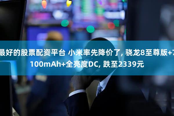 最好的股票配资平台 小米率先降价了, 骁龙8至尊版+7100mAh+全亮度DC, 跌至2339元