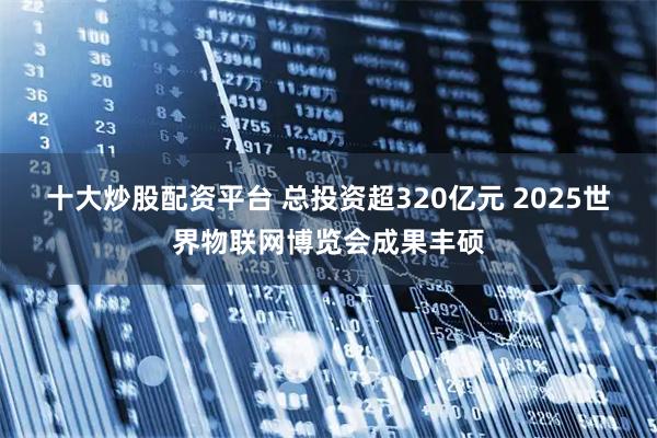 十大炒股配资平台 总投资超320亿元 2025世界物联网博览会成果丰硕
