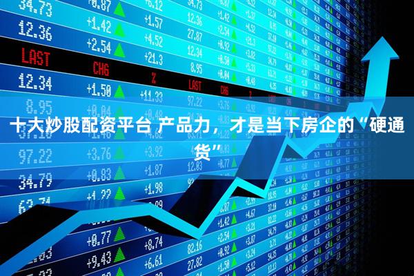 十大炒股配资平台 产品力，才是当下房企的“硬通货”