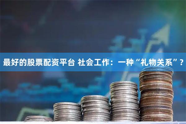 最好的股票配资平台 社会工作：一种“礼物关系”？