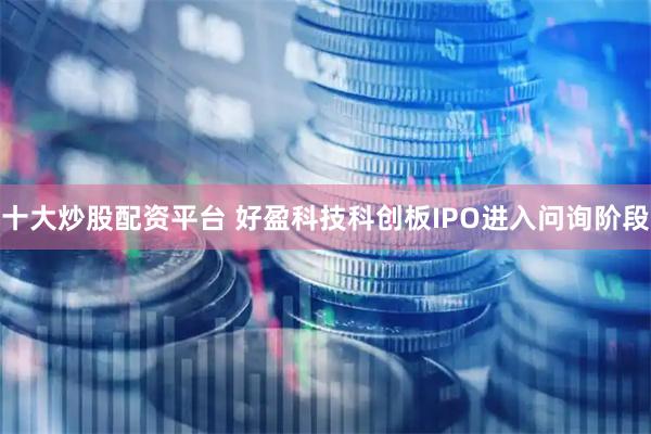 十大炒股配资平台 好盈科技科创板IPO进入问询阶段