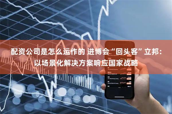 配资公司是怎么运作的 进博会“回头客”立邦：以场景化解决方案响应国家战略