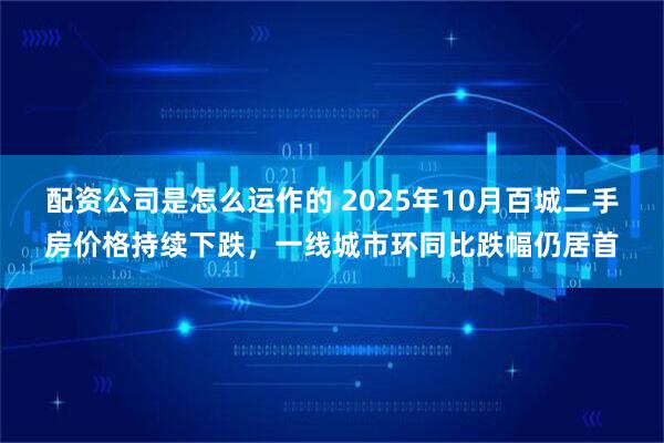 配资公司是怎么运作的 2025年10月百城二手房价格持续下跌，一线城市环同比跌幅仍居首