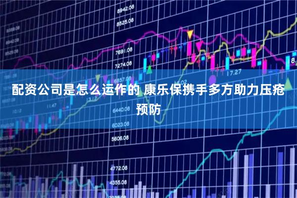配资公司是怎么运作的 康乐保携手多方助力压疮预防