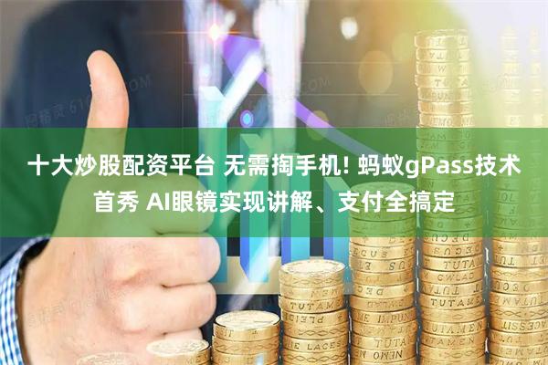 十大炒股配资平台 无需掏手机! 蚂蚁gPass技术首秀 AI眼镜实现讲解、支付全搞定