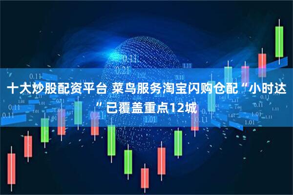 十大炒股配资平台 菜鸟服务淘宝闪购仓配“小时达”已覆盖重点12城