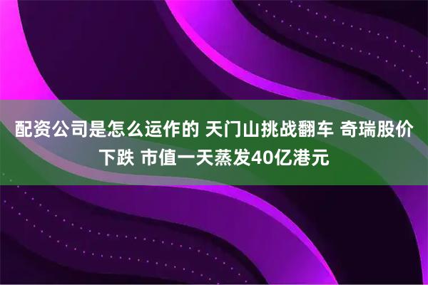 配资公司是怎么运作的 天门山挑战翻车 奇瑞股价下跌 市值一天蒸发40亿港元