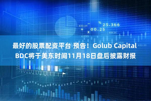 最好的股票配资平台 预告！Golub Capital BDC将于美东时间11月18日盘后披露财报