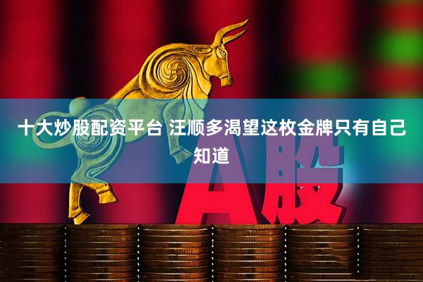 十大炒股配资平台 汪顺多渴望这枚金牌只有自己知道