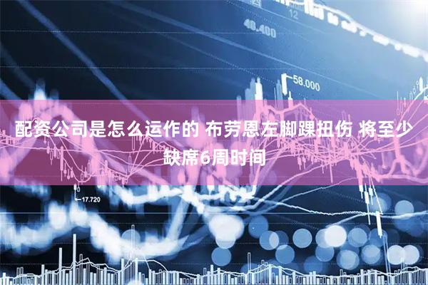 配资公司是怎么运作的 布劳恩左脚踝扭伤 将至少缺席6周时间