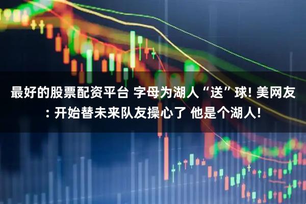 最好的股票配资平台 字母为湖人“送”球! 美网友: 开始替未来队友操心了 他是个湖人!