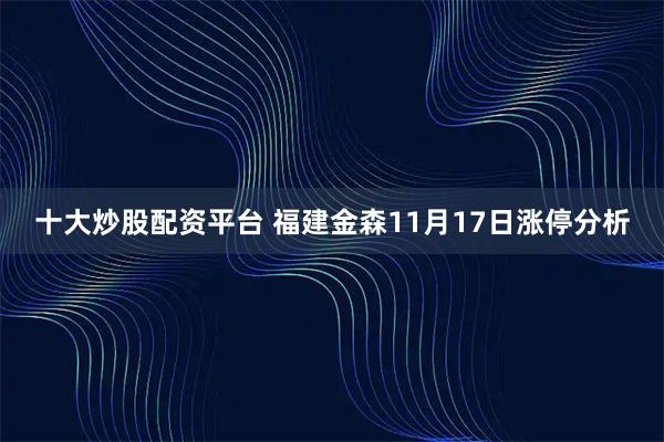十大炒股配资平台 福建金森11月17日涨停分析