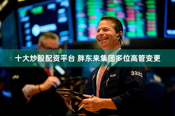 十大炒股配资平台 胖东来集团多位高管变更