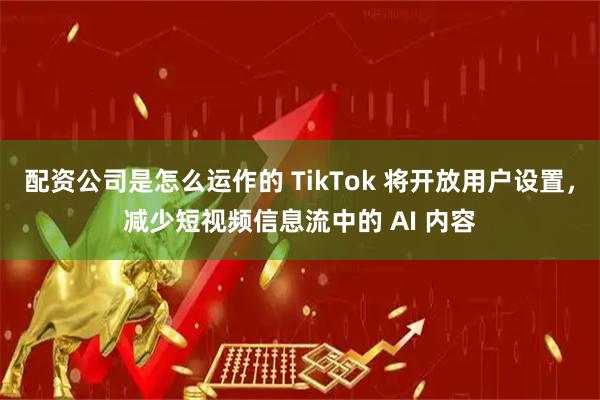 配资公司是怎么运作的 TikTok 将开放用户设置，减少短视频信息流中的 AI 内容