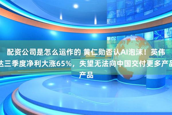 配资公司是怎么运作的 黄仁勋否认AI泡沫！英伟达三季度净利大涨65%，失望无法向中国交付更多产品