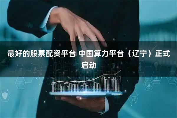 最好的股票配资平台 中国算力平台（辽宁）正式启动