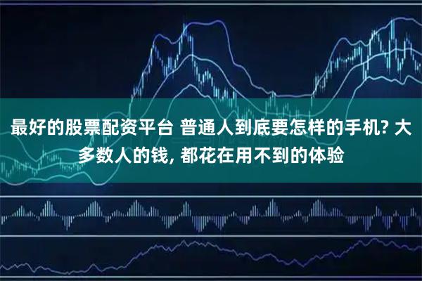 最好的股票配资平台 普通人到底要怎样的手机? 大多数人的钱, 都花在用不到的体验