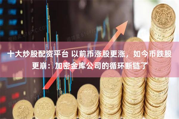 十大炒股配资平台 以前币涨股更涨，如今币跌股更崩：加密金库公司的循环断链了
