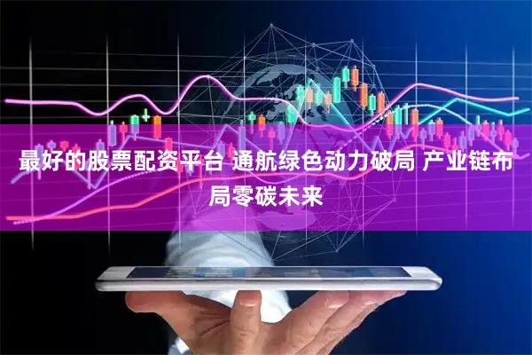 最好的股票配资平台 通航绿色动力破局 产业链布局零碳未来