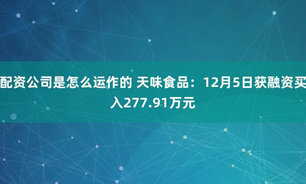 配资公司是怎么运作的 天味食品：12月5日获融资买入277.91万元