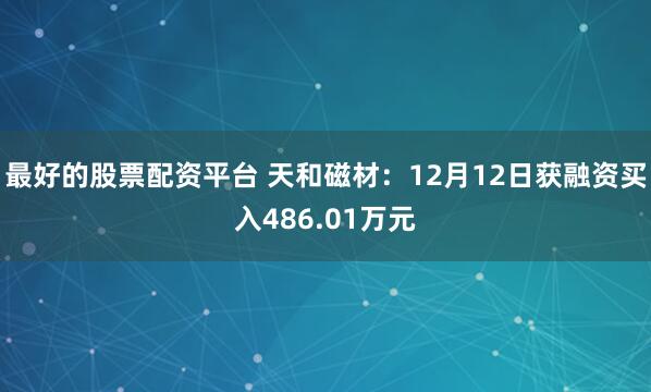 最好的股票配资平台 天和磁材：12月12日获融资买入486.01万元