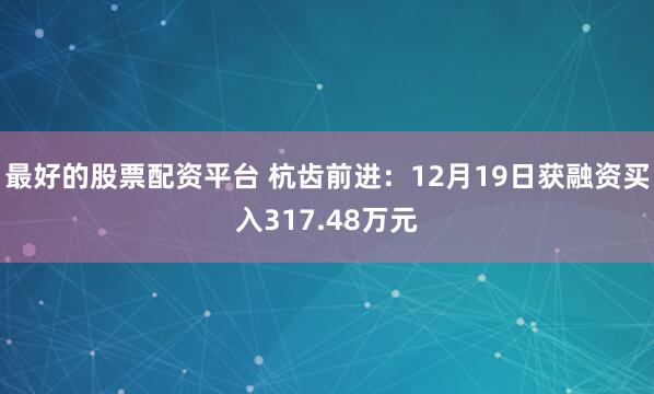 最好的股票配资平台 杭齿前进：12月19日获融资买入317.48万元