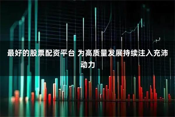 最好的股票配资平台 为高质量发展持续注入充沛动力