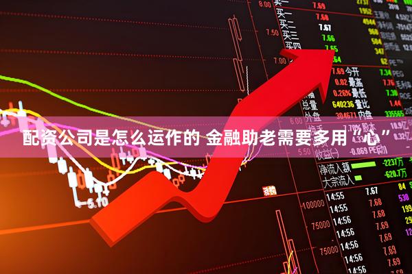 配资公司是怎么运作的 金融助老需要多用“心”