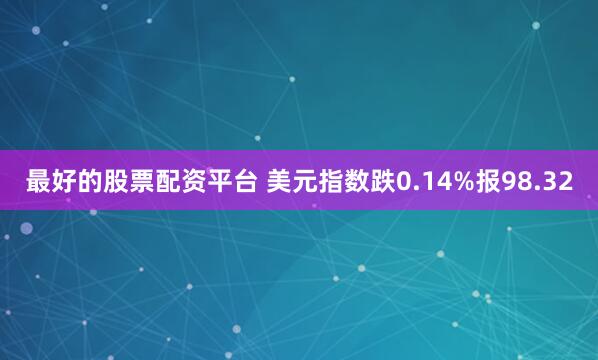 最好的股票配资平台 美元指数跌0.14%报98.32