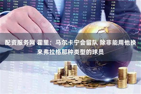 配资服务网 霍里：马尔卡宁会留队 除非能用他换来弗拉格那种类型的球员