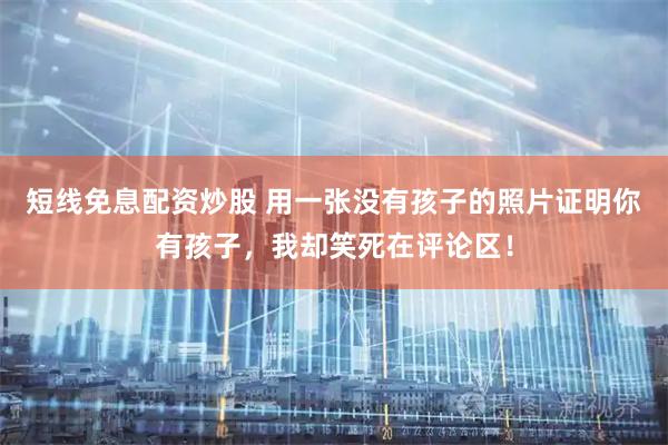 短线免息配资炒股 用一张没有孩子的照片证明你有孩子，我却笑死在评论区！