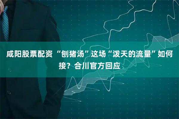 咸阳股票配资 “刨猪汤”这场“泼天的流量”如何接？合川官方回应