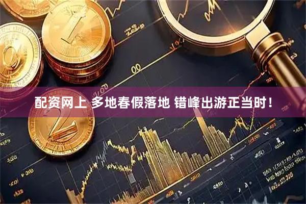配资网上 多地春假落地 错峰出游正当时！