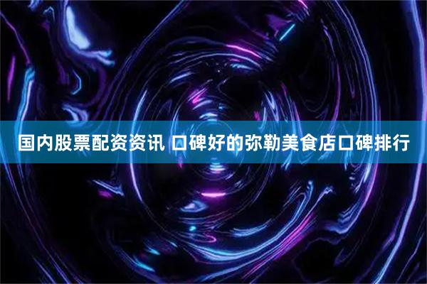 国内股票配资资讯 口碑好的弥勒美食店口碑排行