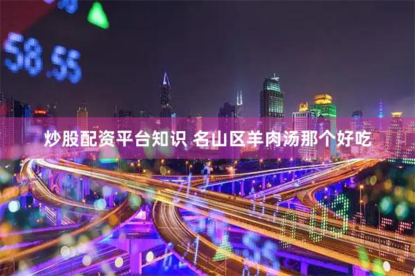 炒股配资平台知识 名山区羊肉汤那个好吃