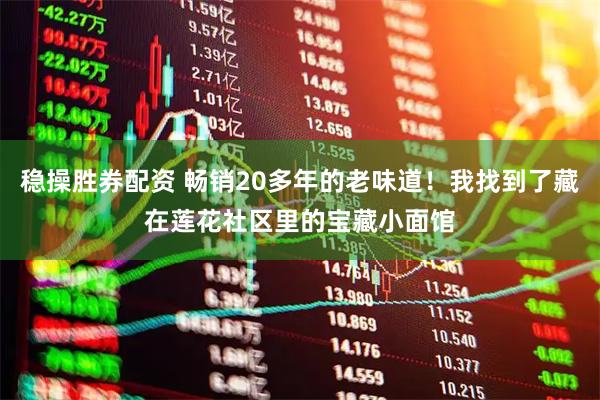 稳操胜券配资 畅销20多年的老味道！我找到了藏在莲花社区里的宝藏小面馆