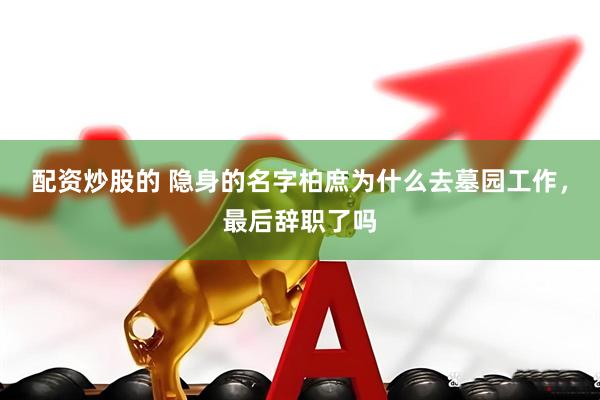 配资炒股的 隐身的名字柏庶为什么去墓园工作，最后辞职了吗