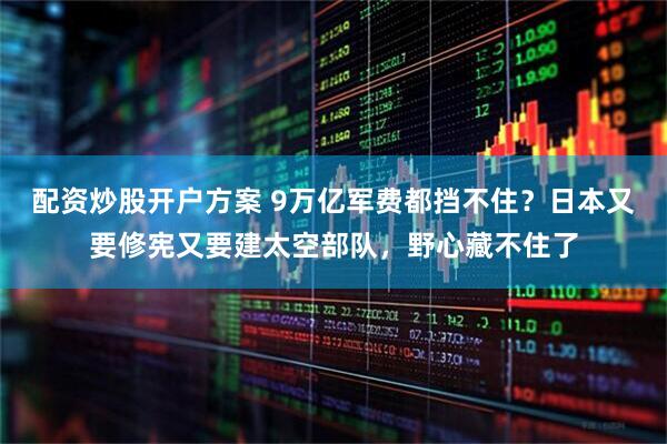 配资炒股开户方案 9万亿军费都挡不住？日本又要修宪又要建太空部队，野心藏不住了