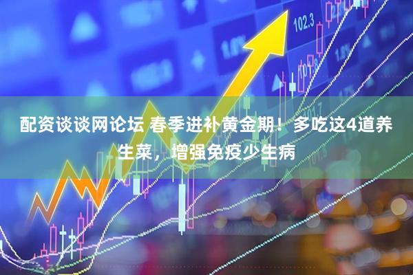 配资谈谈网论坛 春季进补黄金期！多吃这4道养生菜，增强免疫少生病