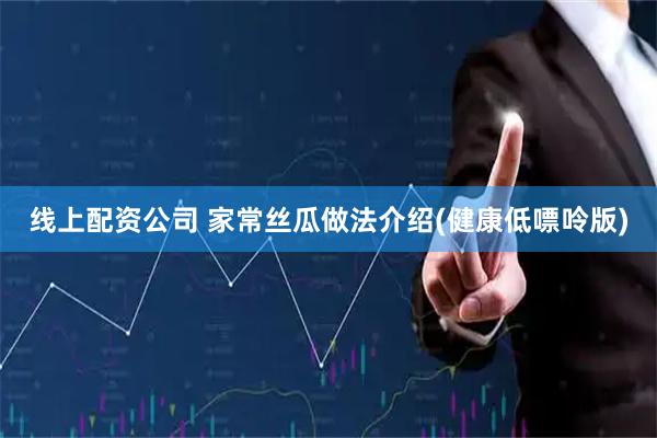 线上配资公司 家常丝瓜做法介绍(健康低嘌呤版)