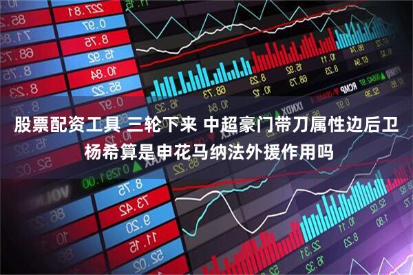 股票配资工具 三轮下来 中超豪门带刀属性边后卫 杨希算是申花马纳法外援作用吗