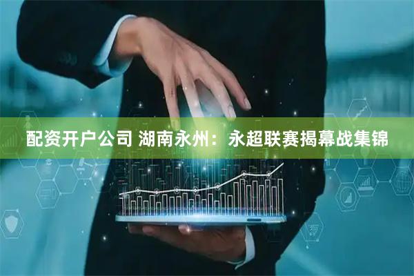 配资开户公司 湖南永州：永超联赛揭幕战集锦